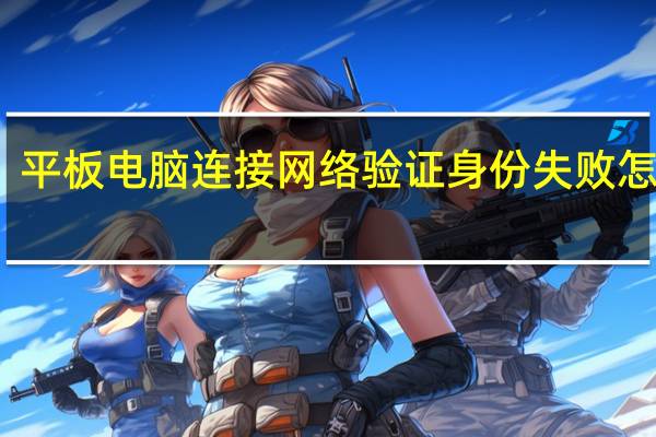 平板电脑连接网络验证身份失败怎么办（平板电脑连接网络）