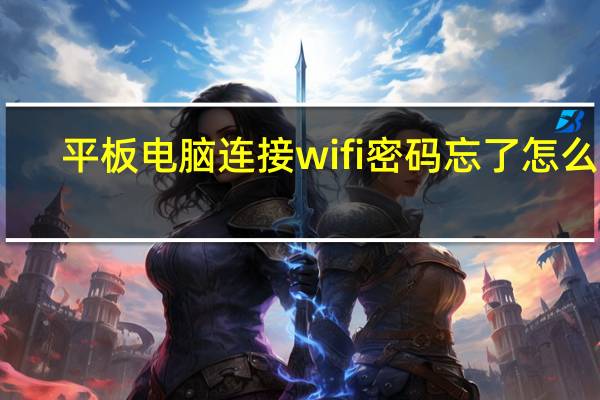 平板电脑连接wifi密码忘了怎么办（平板电脑连接wifi）