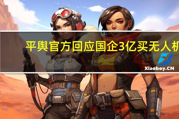 平舆官方回应国企3亿买无人机:采购协议或有违规 当地无此预算和支出