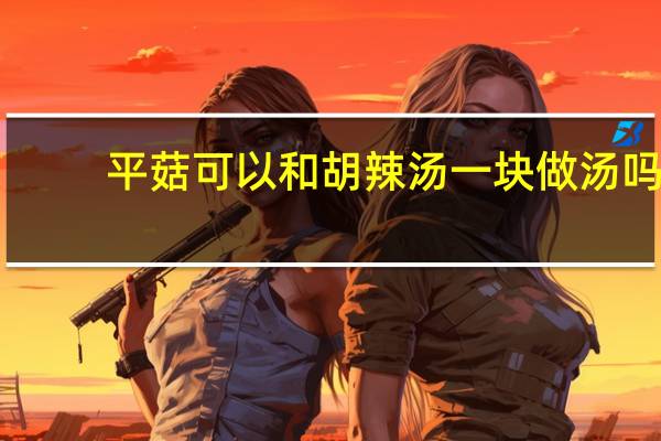 平菇可以和胡辣汤一块做汤吗