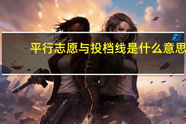 平行志愿与投档线是什么意思