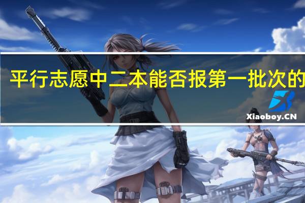 平行志愿中二本能否报第一批次的志愿,第一批征集志愿与第二批平行志愿能否同时报