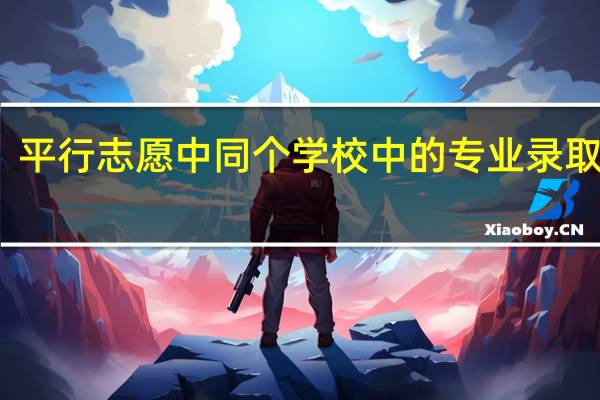 平行志愿中同个学校中的专业录取顺序