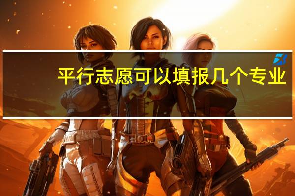 平行志愿可以填报几个专业