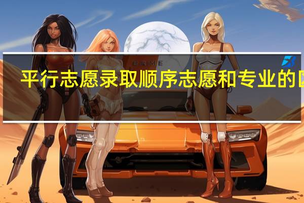 平行志愿录取顺序志愿和专业的区别