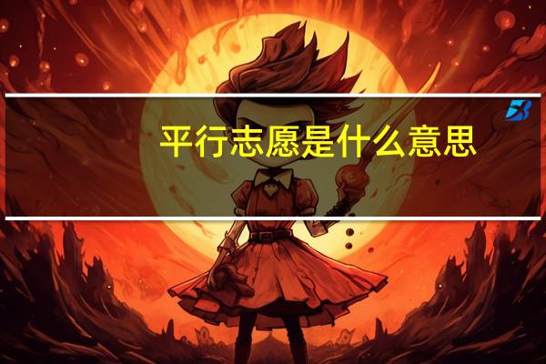 平行志愿是什么意思,请举例说明平行志愿有几个