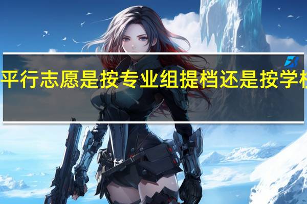 平行志愿是按专业组提档还是按学校提档