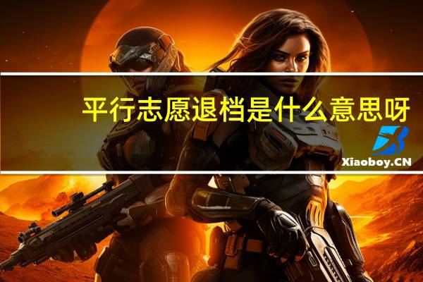 平行志愿退档是什么意思呀（平行志愿退档是什么意思）