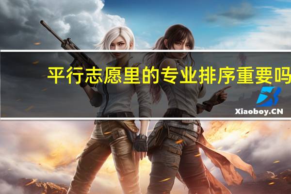 平行志愿里的专业排序重要吗