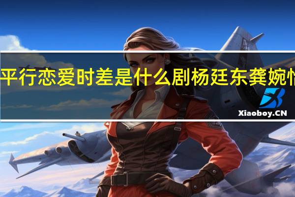 平行恋爱时差是什么剧 杨廷东龚婉怡主演