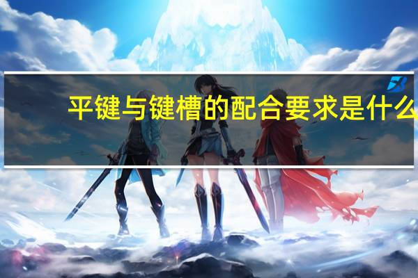 平键与键槽的配合要求是什么（哪位大哥有 平键和键槽的标准尺寸规格表 能不能给我一份）