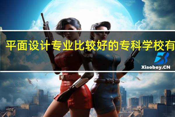 平面设计专业比较好的专科学校有哪些