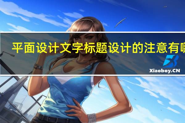 平面设计文字标题设计的注意有哪些
