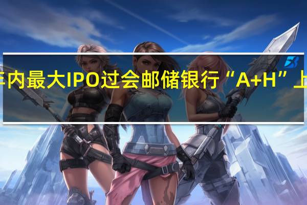 年内最大IPO过会 邮储银行“A+H”上市在即