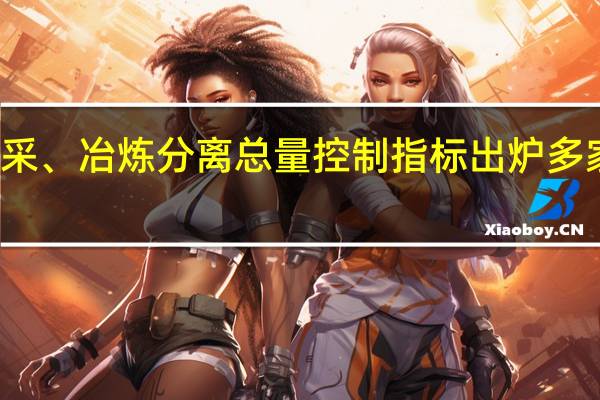 年内第二批稀土开采、冶炼分离总量控制指标出炉 多家公司称对经营暂无影响