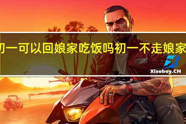 年初一可以回娘家吃饭吗 初一不走娘家怎么回事