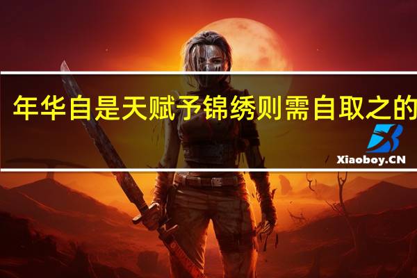 年华自是天赋予 锦绣则需自取之的意思