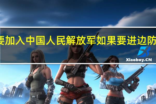 年底我要加入中国人民解放军如果要进边防有什么要求么