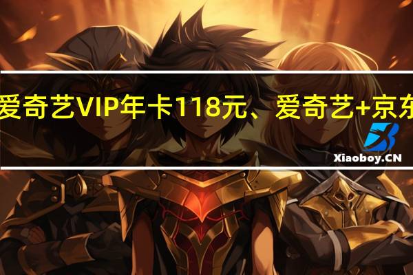 年度好价！爱奇艺VIP年卡118元、爱奇艺+京东PLUS年卡148元