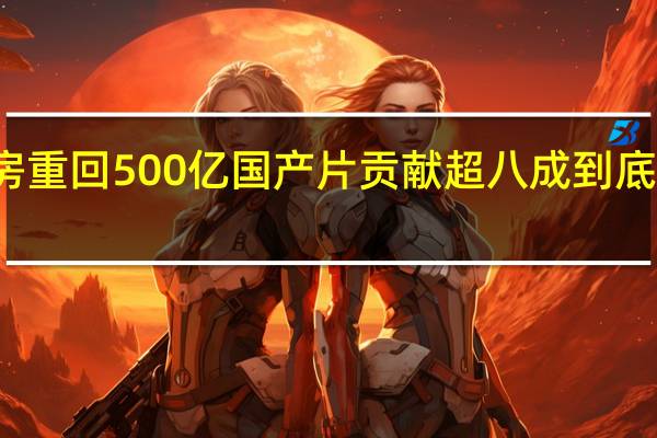 年票房重回500亿国产片贡献超八成 到底什么情况嘞