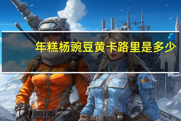 年糕杨 豌豆黄卡路里是多少