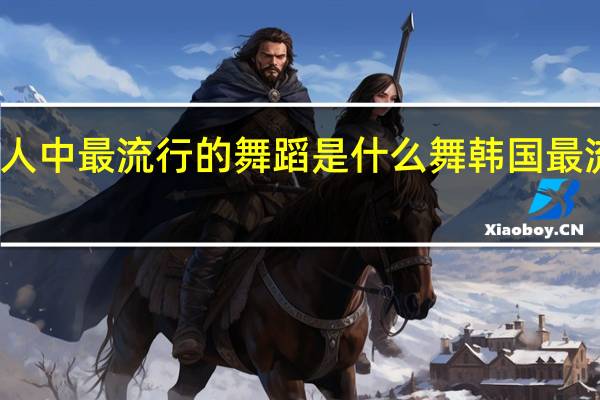 年轻人中最流行的舞蹈是什么舞 韩国最流行的舞蹈