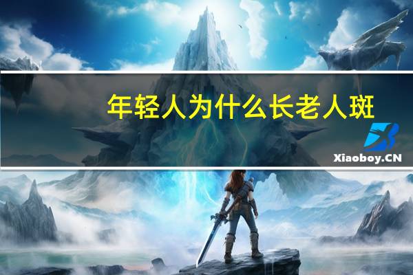 年轻人为什么长老人斑(年轻人老年斑是怎么回事)