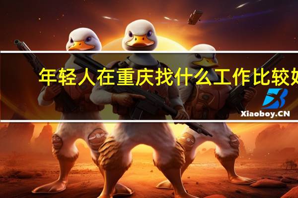 年轻人在重庆找什么工作比较好