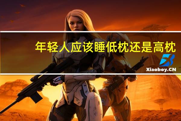 年轻人应该睡低枕还是高枕(枕头太高有什么影响)