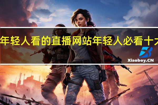 年轻人看的直播网站 年轻人必看十大网站