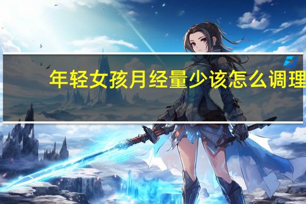 年轻女孩月经量少该怎么调理(月经量少该怎么调理)