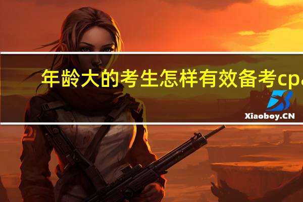 年龄大的考生怎样有效备考cpa