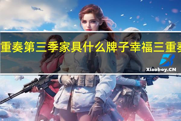 幸福三重奏第三季家具什么牌子 幸福三重奏第三季免费
