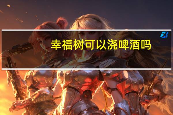 幸福树可以浇啤酒吗