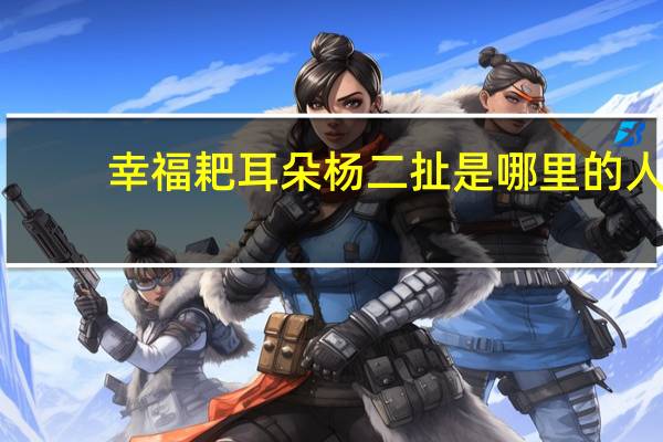 幸福耙耳朵杨二扯是哪里的人