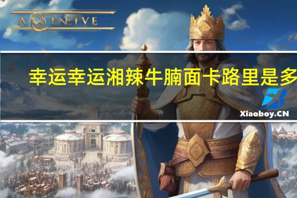 幸运  幸运湘辣牛腩面卡路里是多少