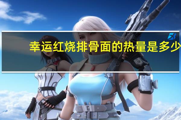 幸运 红烧排骨面的热量是多少