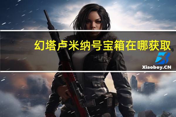幻塔卢米纳号宝箱在哪获取-卢米纳号宝箱获取位置分享