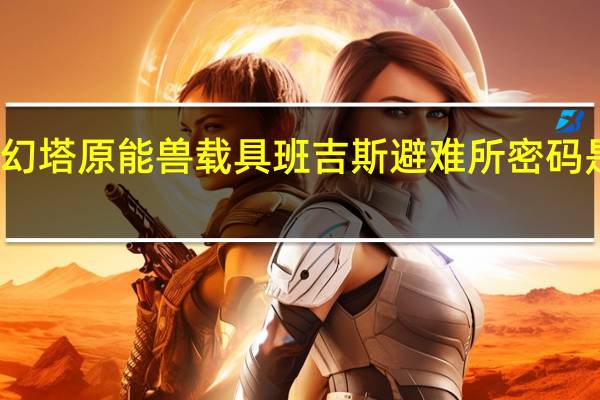 幻塔原能兽载具班吉斯避难所密码是什么