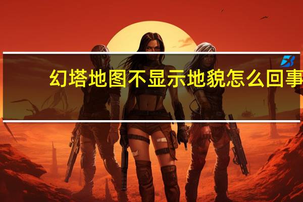 幻塔地图不显示地貌怎么回事-幻塔地图不显示地貌怎么解决