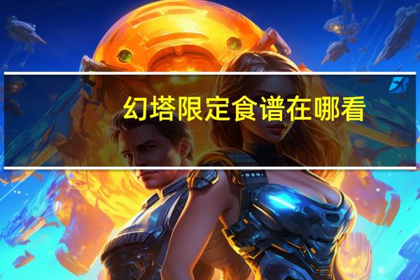 幻塔限定食谱在哪看-限定食谱查看方法