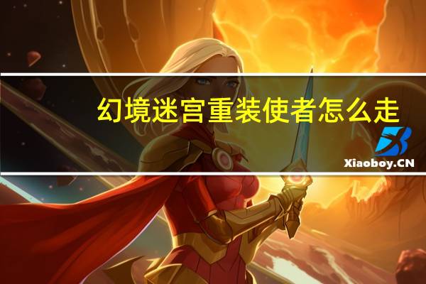 幻境迷宫重装使者怎么走(幻境迷宫重装使者怎么走)