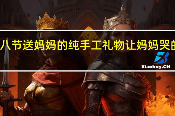 幼儿三八节送妈妈的纯手工礼物 让妈妈哭的手工小礼物