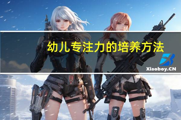 幼儿专注力的培养方法(幼儿专注力的培养)