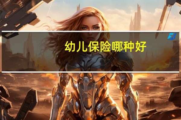 幼儿保险哪种好（幼儿保险哪个最好）
