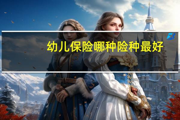 幼儿保险哪种险种最好（幼儿保险哪个最好）