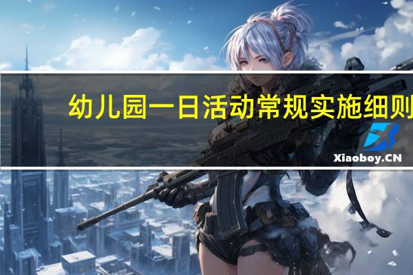 幼儿园一日活动常规实施细则(幼儿园6s管理实施细则)