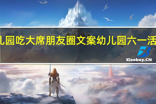 幼儿园吃大席朋友圈文案 幼儿园六一活动吃大席
