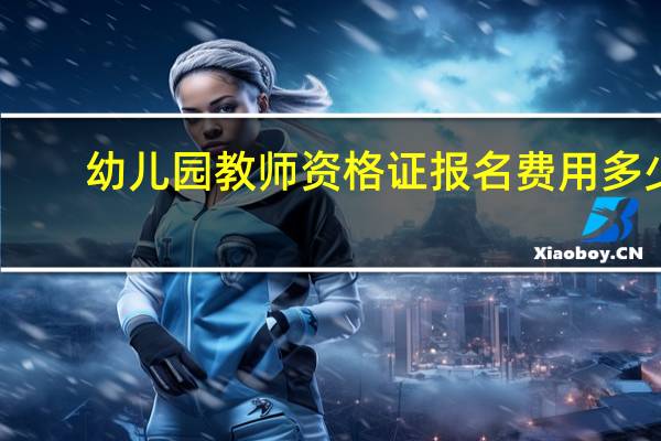 幼儿园教师资格证报名费用多少