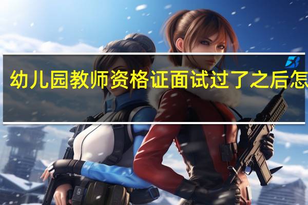 幼儿园教师资格证面试过了之后怎么办